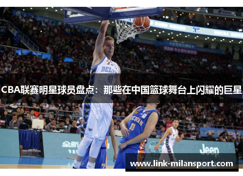 CBA联赛明星球员盘点：那些在中国篮球舞台上闪耀的巨星