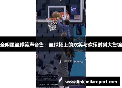 全明星篮球笑声合集：篮球场上的欢笑与欢乐时刻大集锦