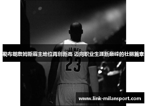 勒布朗詹姆斯霸主地位再创新高 迈向职业生涯新巅峰的壮丽篇章