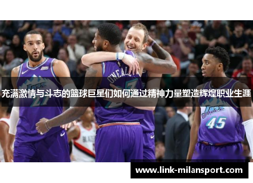 充满激情与斗志的篮球巨星们如何通过精神力量塑造辉煌职业生涯