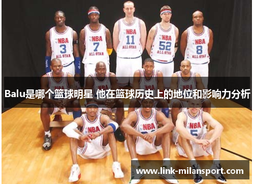Balu是哪个篮球明星 他在篮球历史上的地位和影响力分析