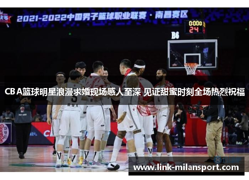 CBA篮球明星浪漫求婚现场感人至深 见证甜蜜时刻全场热烈祝福
