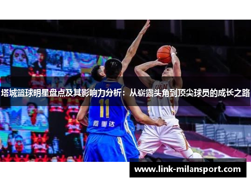 塔城篮球明星盘点及其影响力分析：从崭露头角到顶尖球员的成长之路