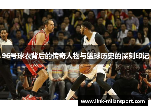 96号球衣背后的传奇人物与篮球历史的深刻印记