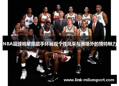 NBA篮球明星佩戴手环展现个性风采与赛场外的独特魅力