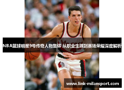 NBA篮球明星9号传奇人物集锦 从职业生涯到赛场荣耀深度解析