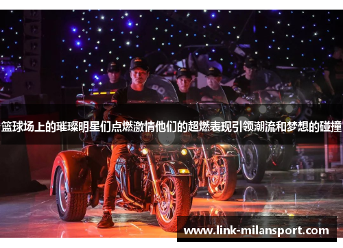 篮球场上的璀璨明星们点燃激情他们的超燃表现引领潮流和梦想的碰撞