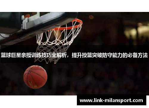 篮球巨星亲授训练技巧全解析，提升投篮突破防守能力的必备方法