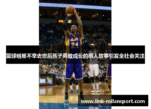 篮球明星不幸去世后孩子勇敢成长的感人故事引发全社会关注