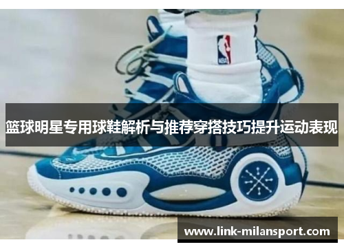 篮球明星专用球鞋解析与推荐穿搭技巧提升运动表现
