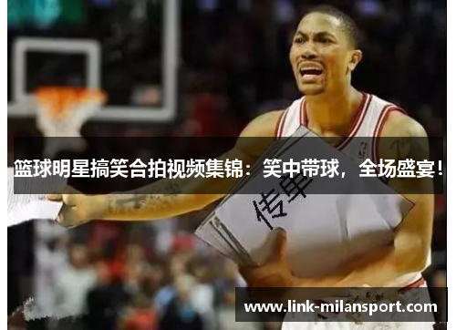 篮球明星搞笑合拍视频集锦：笑中带球，全场盛宴！