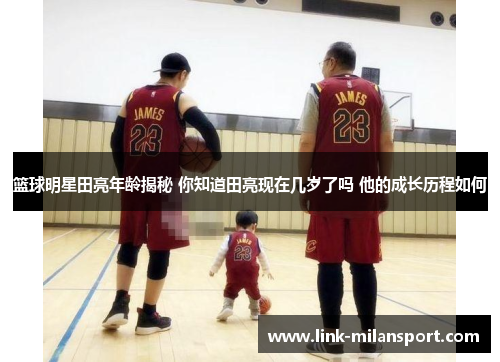 篮球明星田亮年龄揭秘 你知道田亮现在几岁了吗 他的成长历程如何