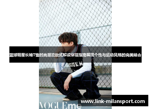 篮球明星长袖T恤时尚潮流款式解读穿搭指南展现个性与运动风格的完美结合
