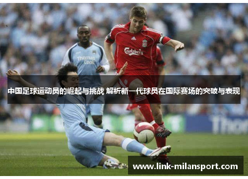 中国足球运动员的崛起与挑战 解析新一代球员在国际赛场的突破与表现
