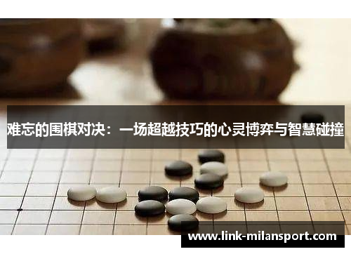 难忘的围棋对决：一场超越技巧的心灵博弈与智慧碰撞