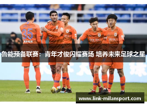 鲁能预备联赛：青年才俊闪耀赛场 培养未来足球之星